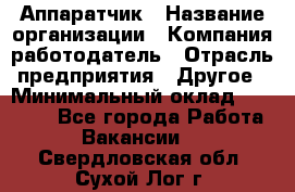 Аппаратчик › Название организации ­ Компания-работодатель › Отрасль предприятия ­ Другое › Минимальный оклад ­ 23 000 - Все города Работа » Вакансии   . Свердловская обл.,Сухой Лог г.